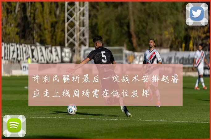 许利民解析最后一攻战术安排赵睿应走上线周琦需在低位发挥