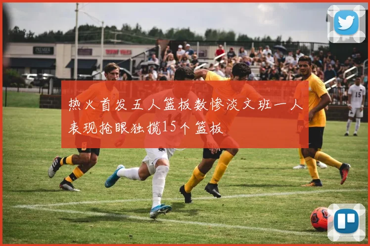 热火首发五人篮板数惨淡文班一人表现抢眼独揽15个篮板
