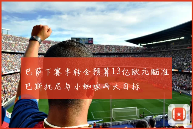 巴萨下赛季转会预算13亿欧元瞄准巴斯托尼与小蜘蛛两大目标
