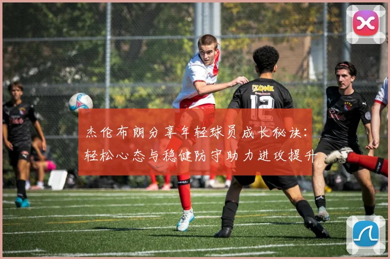 杰伦布朗分享年轻球员成长秘诀：轻松心态与稳健防守助力进攻提升