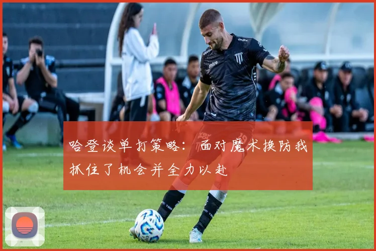 哈登谈单打策略：面对魔术换防我抓住了机会并全力以赴
