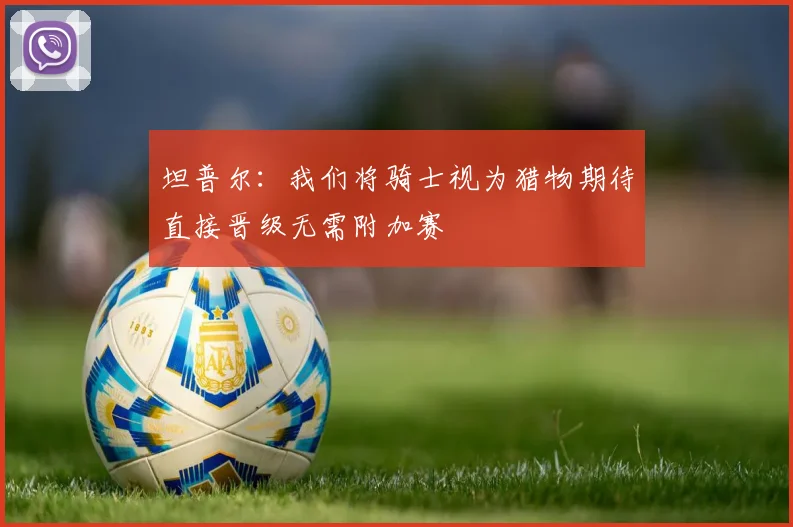 坦普尔：我们将骑士视为猎物期待直接晋级无需附加赛