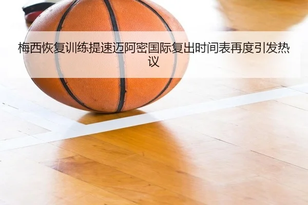 梅西恢复训练提速迈阿密国际复出时间表再度引发热议